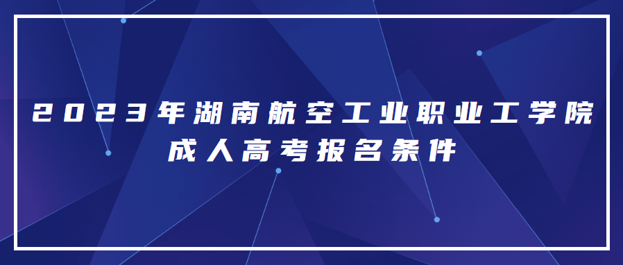 2023年湖南航空工业职业工学院成人高考报名条件