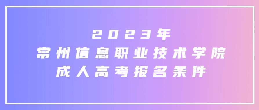 2023年常州信息职业技术学院成人高考报名条件