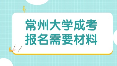 常州大学成考报名需要哪些材料